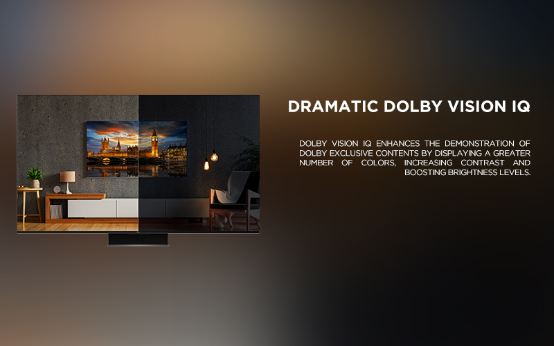 Dramatic Dolby Vision IQ - Dolby Vision IQ enhances the demonstration of Dolby exclusive contents by displaying a greater number of colors, increasing contrast and boosting brightness levels. 

